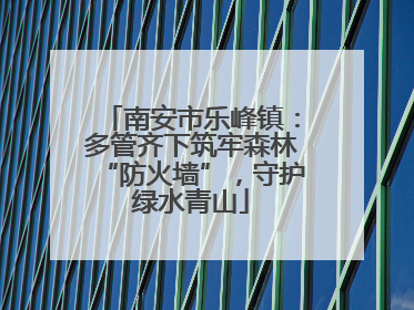 南安市乐峰镇：多管齐下筑牢森林“防火墙”，守护绿水青山