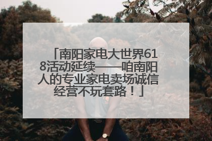 南阳家电大世界618活动延续——咱南阳人的专业家电卖场诚信经营不玩套路！
