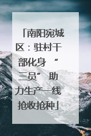 南阳宛城区：驻村干部化身 “三员” 助力生产一线抢收抢种