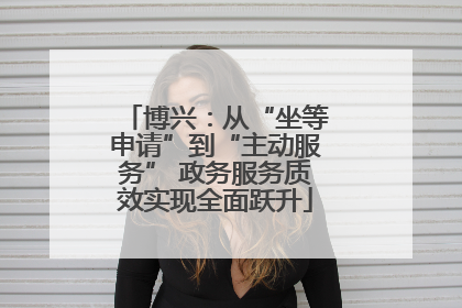 博兴：从“坐等申请”到“主动服务” 政务服务质效实现全面跃升