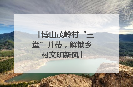 博山茂岭村“三堂”并蒂，解锁乡村文明新风