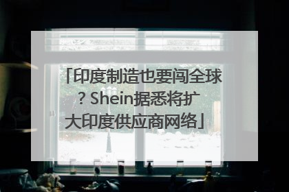 印度制造也要闯全球？Shein据悉将扩大印度供应商网络