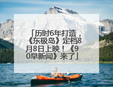 历时6年打造，《东极岛》定档8月8日上映！《90早新闻》来了