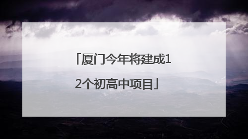 厦门今年将建成12个初高中项目
