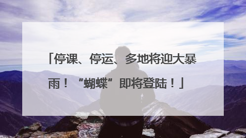 停课、停运、多地将迎大暴雨！“蝴蝶”即将登陆！