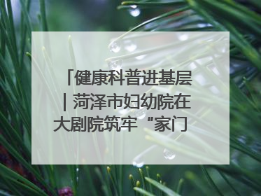 健康科普进基层｜菏泽市妇幼院在大剧院筑牢“家门口”健康防线