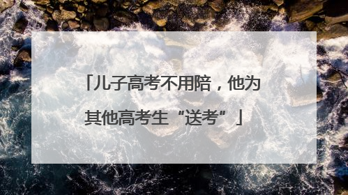 儿子高考不用陪，他为其他高考生“送考”