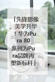 先锋影像、美学升华！华为Pura 80系列为Pura品牌再塑新标杆