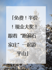 免费！半价！现金大奖！跟着“跑遍石家庄”一起游平山