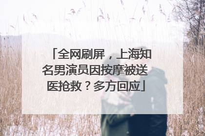 全网刷屏，上海知名男演员因按摩被送医抢救？多方回应