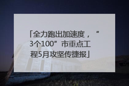 全力跑出加速度，“3个100”市重点工程5月攻坚传捷报