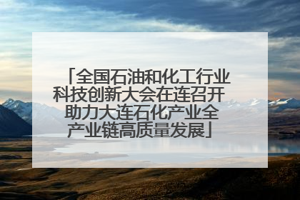 全国石油和化工行业科技创新大会在连召开 助力大连石化产业全产业链高质量发展
