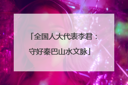 全国人大代表李君：守好秦巴山水文脉