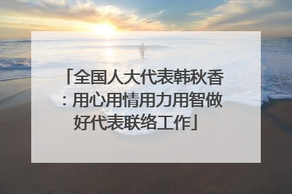 全国人大代表韩秋香：用心用情用力用智做好代表联络工作