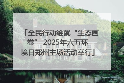 全民行动绘就“生态画卷” 2025年六五环境日郑州主场活动举行