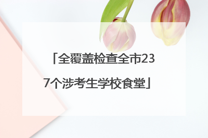 全覆盖检查全市237个涉考生学校食堂