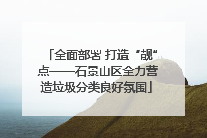 全面部署 打造“靓” 点——石景山区全力营造垃圾分类良好氛围