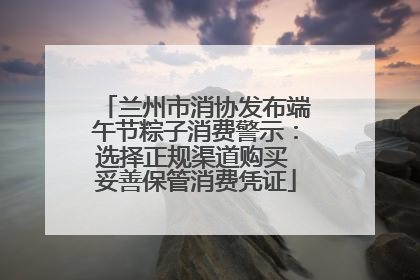 兰州市消协发布端午节粽子消费警示：选择正规渠道购买 妥善保管消费凭证