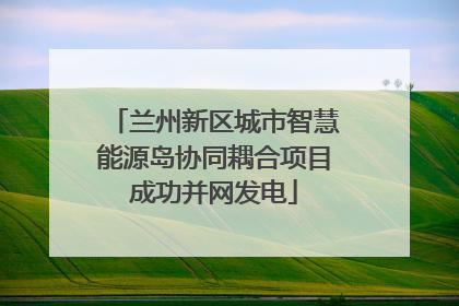 兰州新区城市智慧能源岛协同耦合项目成功并网发电