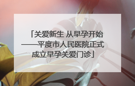 关爱新生 从早孕开始——平度市人民医院正式成立早孕关爱门诊