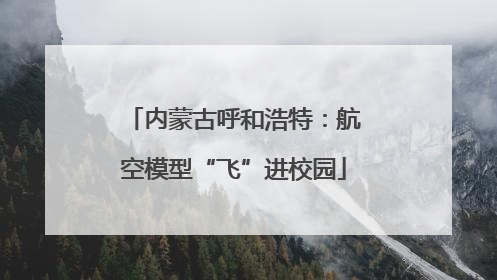 内蒙古呼和浩特：航空模型“飞”进校园