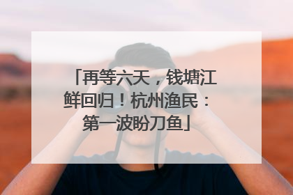 再等六天，钱塘江鲜回归！杭州渔民：第一波盼刀鱼