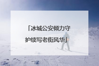 冰城公安倾力守护续写老街风华