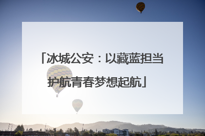 冰城公安：以藏蓝担当 护航青春梦想起航