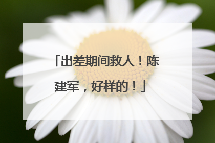 出差期间救人！陈建军，好样的！