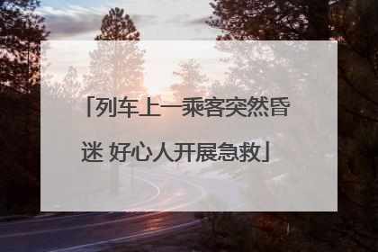 列车上一乘客突然昏迷 好心人开展急救