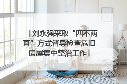 刘永强采取“四不两直”方式督导检查危旧房屋集中整治工作