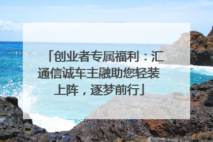 创业者专属福利：汇通信诚车主融助您轻装上阵，逐梦前行