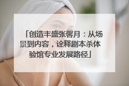 创造丰盛张馨月：从场景到内容，诠释剧本杀体验馆专业发展路径