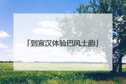到宣汉体验巴风土韵