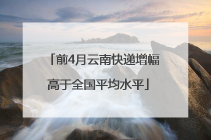 前4月云南快递增幅高于全国平均水平
