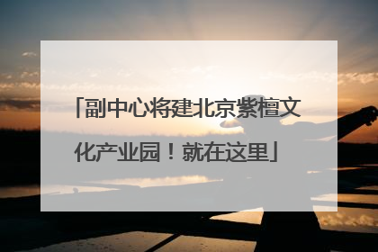 副中心将建北京紫檀文化产业园！就在这里