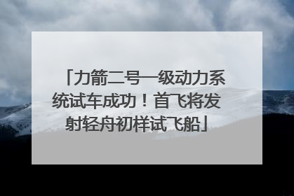 力箭二号一级动力系统试车成功！首飞将发射轻舟初样试飞船