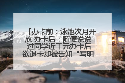 办卡前：泳池次月开放 办卡后：随便说说 过同学近千元办卡后欲退卡却被告知“写明不退不转”！