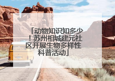 动物知识知多少！苏州相城建元社区开展生物多样性科普活动