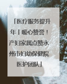 医疗服务提升年丨暖心赞誉！产妇家属点赞永州市妇幼保健院医护团队
