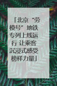 北京“劳模号”地铁专列上线运行 让乘客沉浸式感受榜样力量