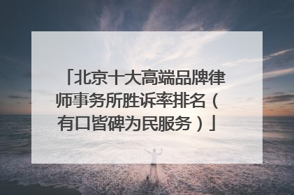北京十大高端品牌律师事务所胜诉率排名（有口皆碑为民服务）