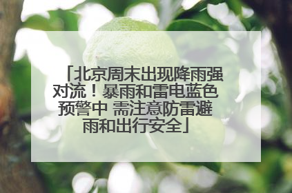 北京周末出现降雨强对流！暴雨和雷电蓝色预警中 需注意防雷避雨和出行安全