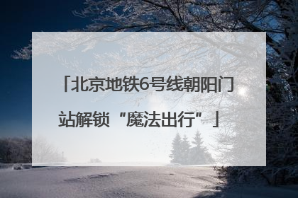 北京地铁6号线朝阳门站解锁“魔法出行”
