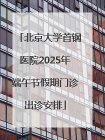 北京大学首钢医院2025年端午节假期门诊出诊安排