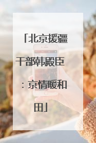 北京援疆干部韩殿臣：京情暖和田