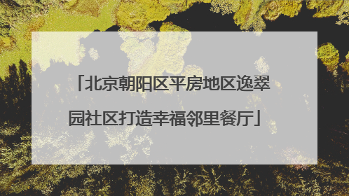 北京朝阳区平房地区逸翠园社区打造幸福邻里餐厅