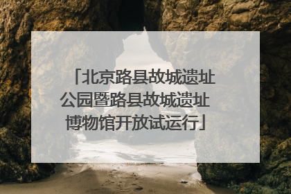 北京路县故城遗址公园暨路县故城遗址博物馆开放试运行