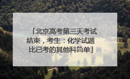 北京高考第三天考试结束，考生：化学试题比已考的其他科简单