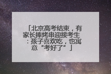 北京高考结束，有家长捧烤串迎接考生：孩子喜欢吃，也寓意“考好了”
